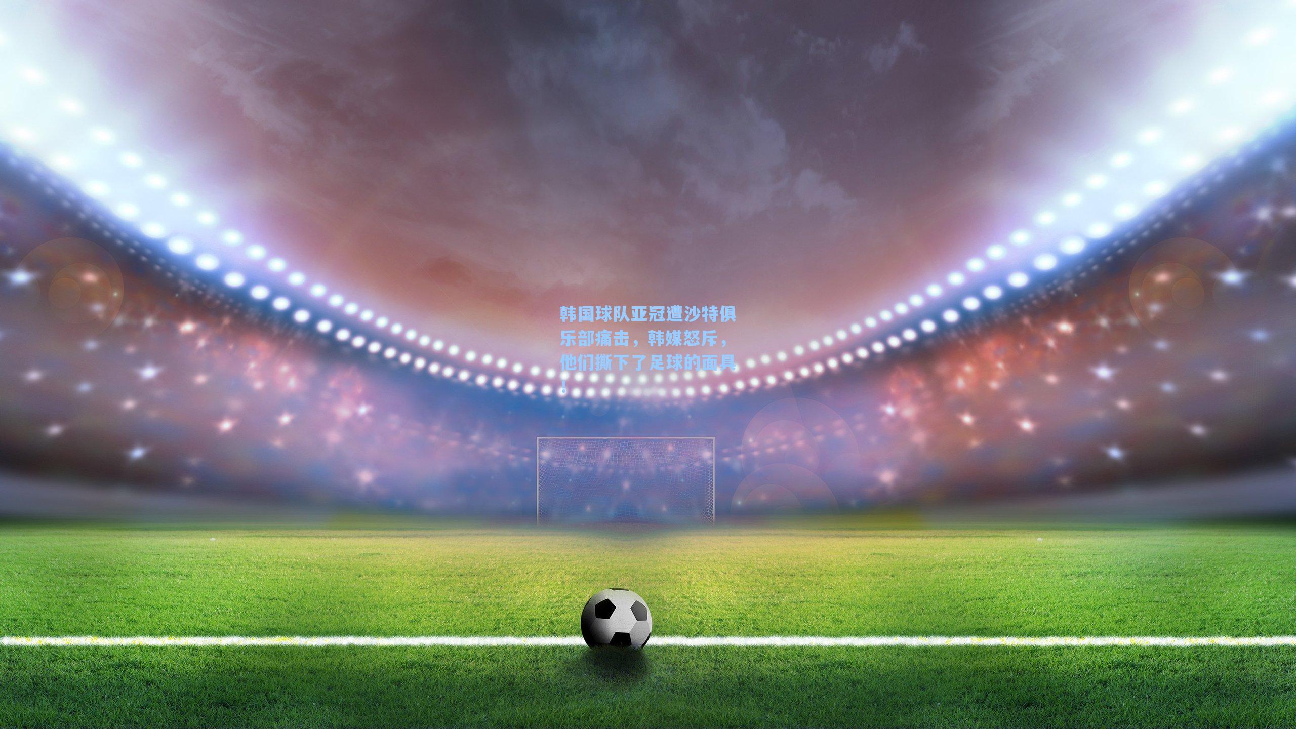 韩国球队亚冠遭沙特俱乐部痛击，韩媒怒斥，他们撕下了足球的面具！