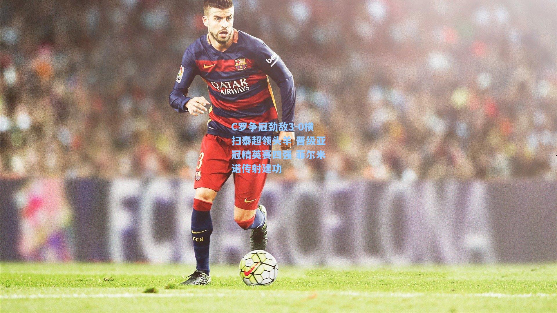 C罗争冠劲敌3-0横扫泰超领头羊 晋级亚冠精英赛四强 菲尔米诺传射建功