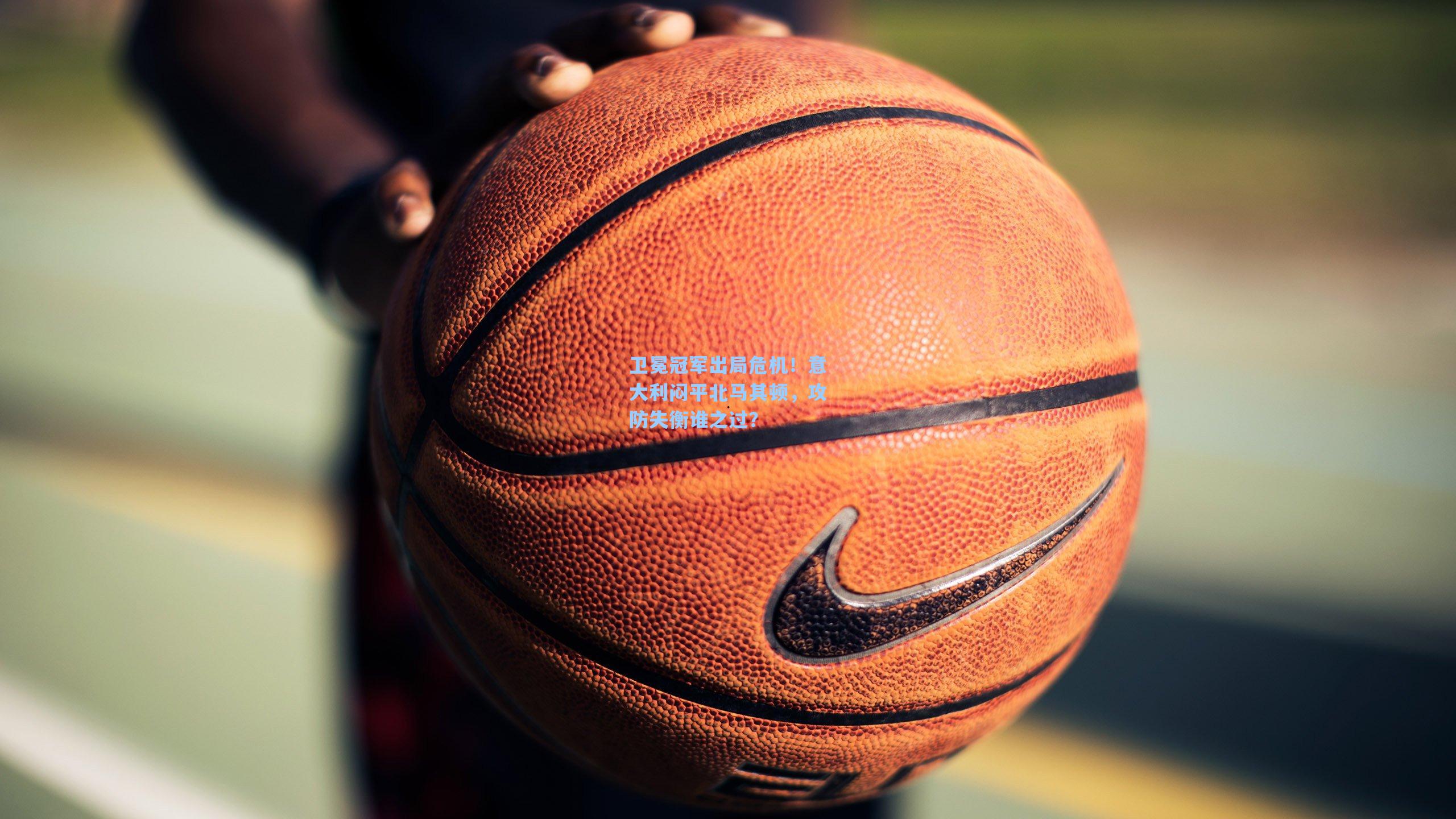 卫冕冠军出局危机！意大利闷平北马其顿，攻防失衡谁之过？