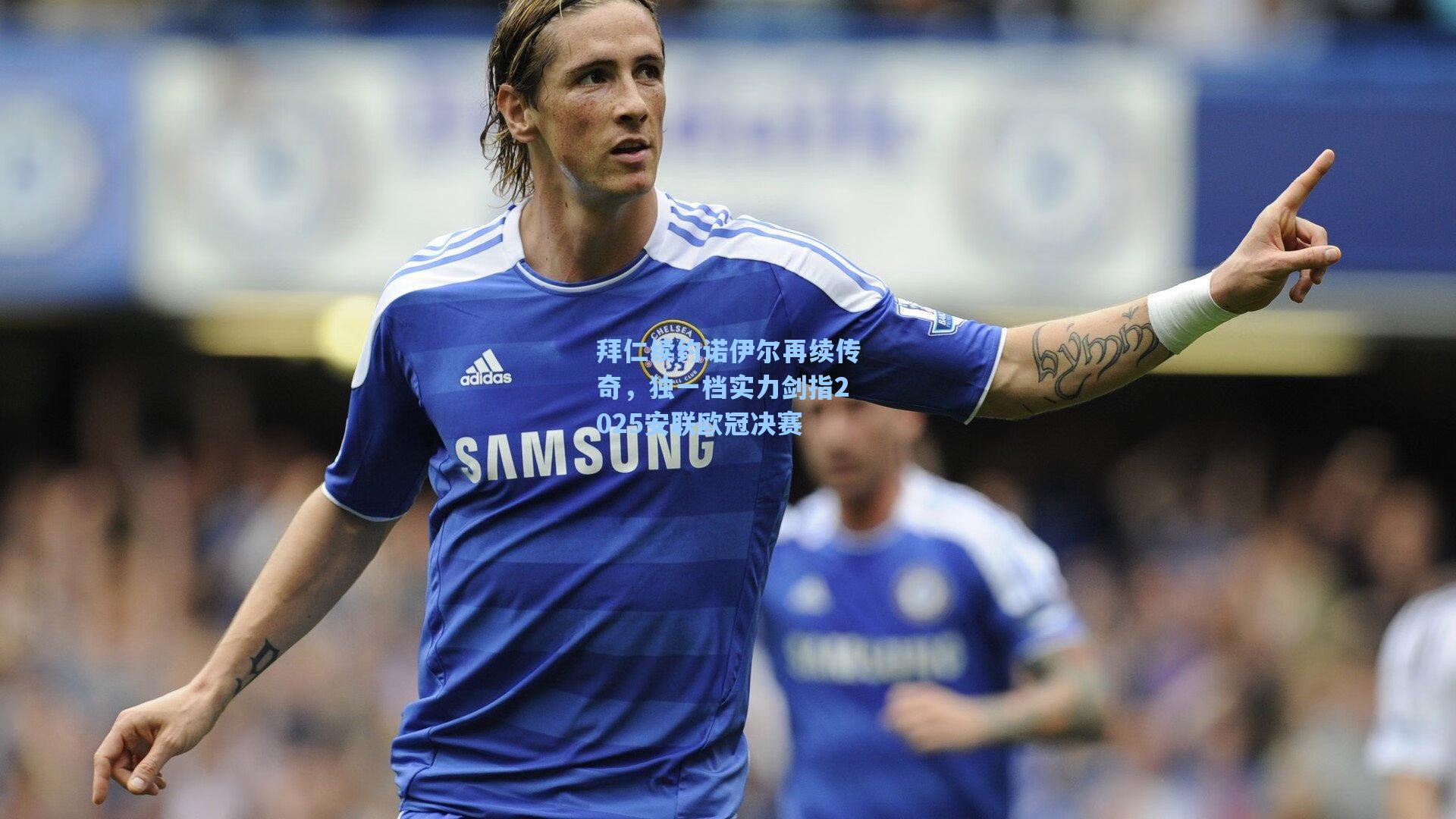 拜仁续约诺伊尔再续传奇，独一档实力剑指2025安联欧冠决赛