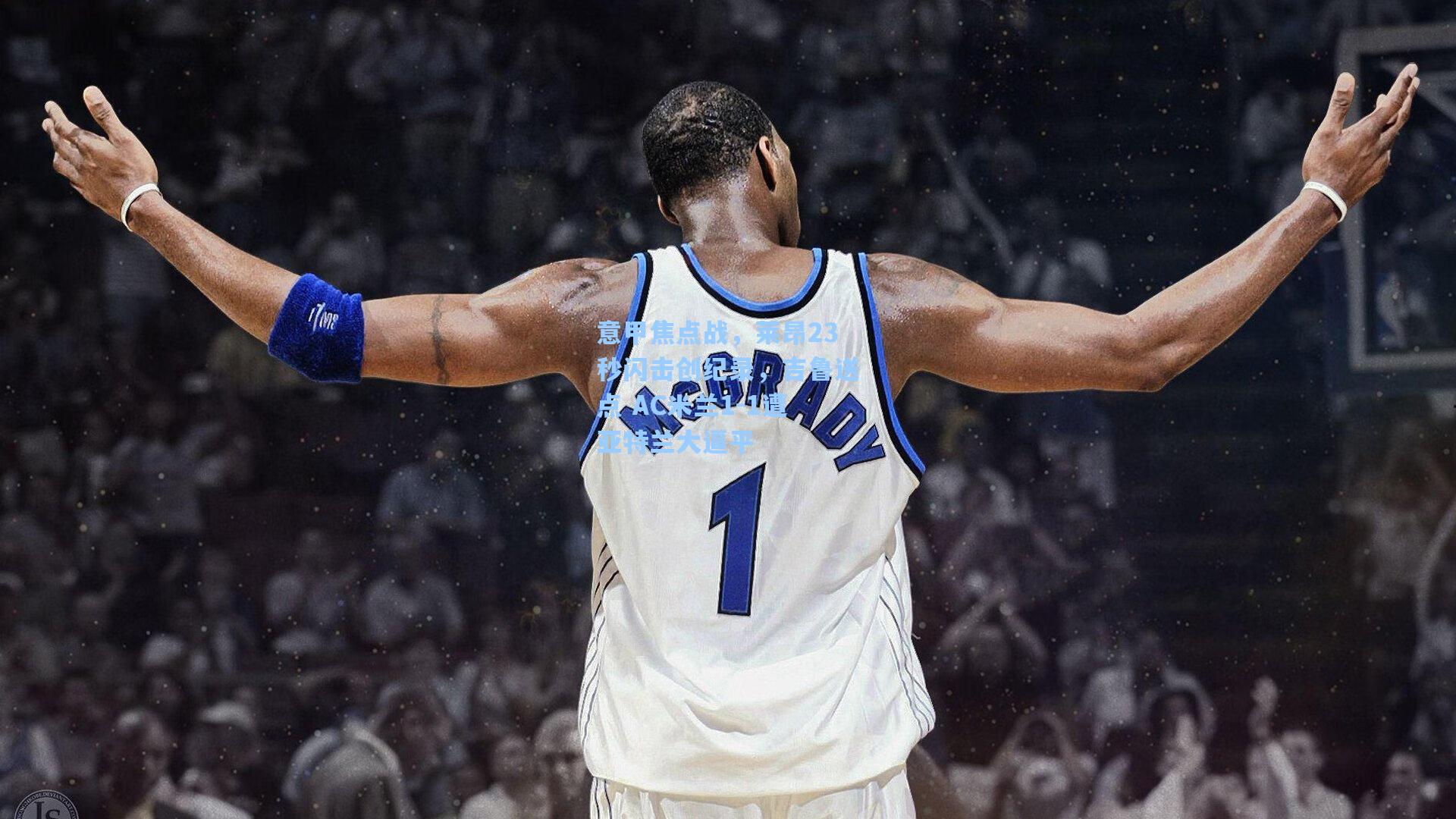 意甲焦点战,莱昂23秒闪击创纪录,吉鲁送点 AC米兰1-1遭亚特兰大逼平