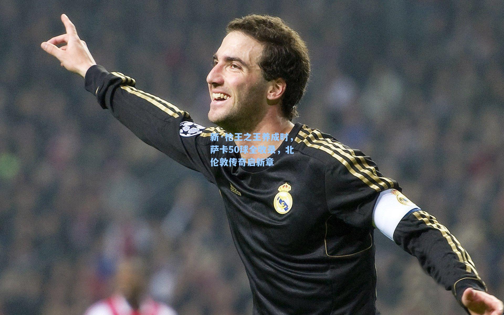 新·枪王之王养成时,萨卡50球全收录,北伦敦传奇启新章