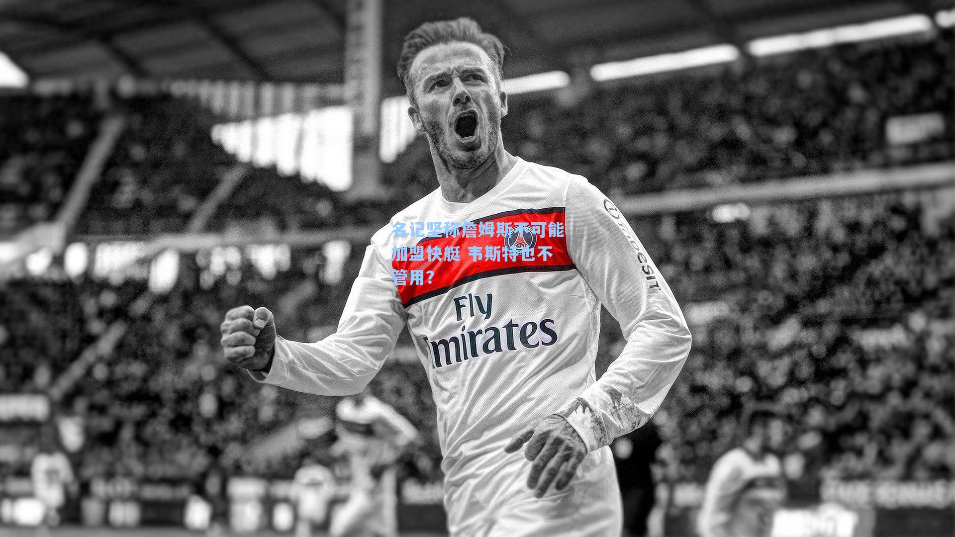 名记坚称詹姆斯不可能加盟快艇 韦斯特也不管用?