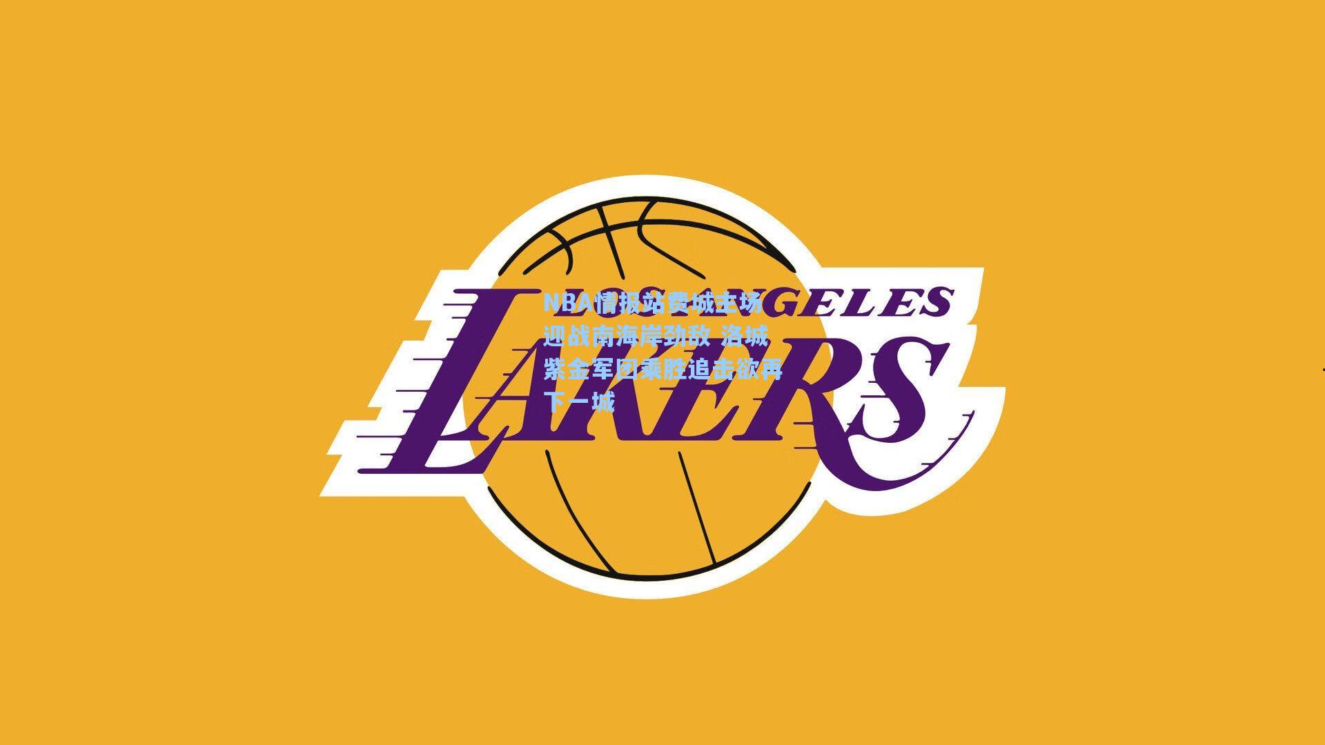 NBA情报站费城主场迎战南海岸劲敌 洛城紫金军团乘胜追击欲再下一城
