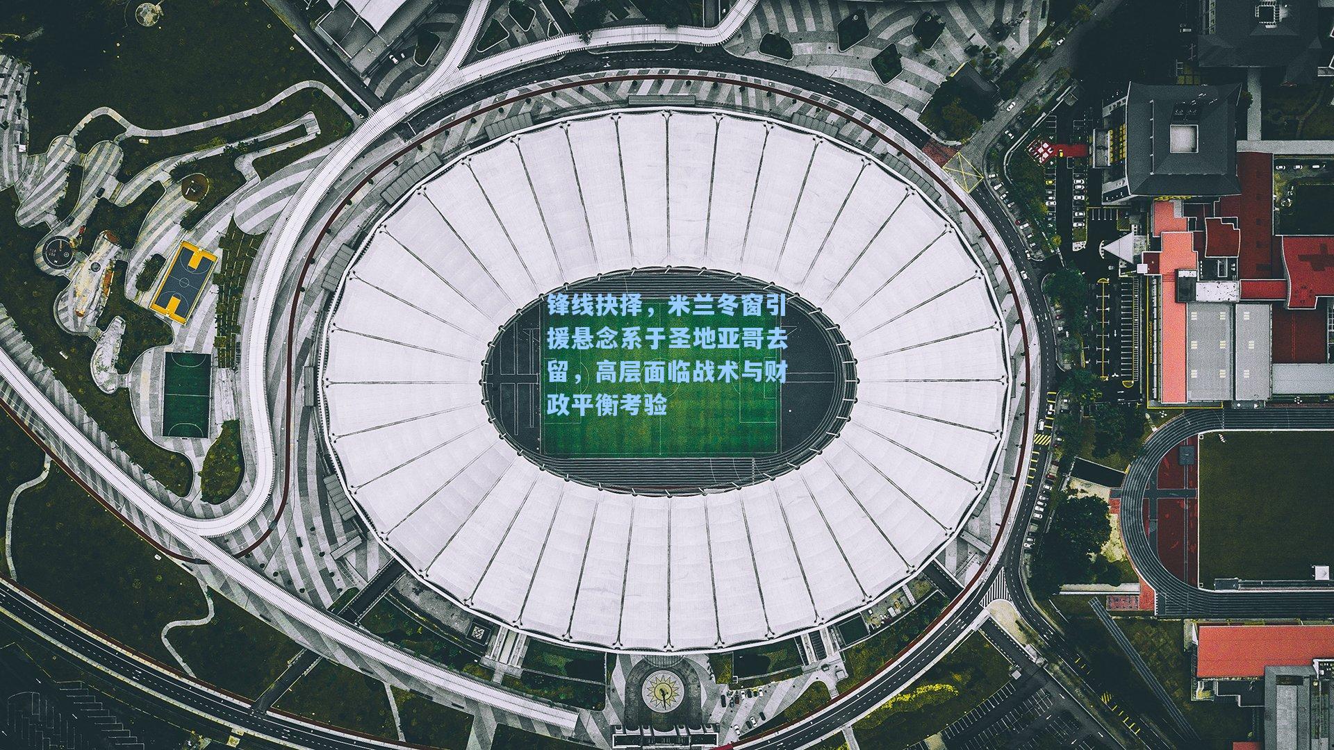 锋线抉择,米兰冬窗引援悬念系于圣地亚哥去留,高层面临战术与财政平衡考验