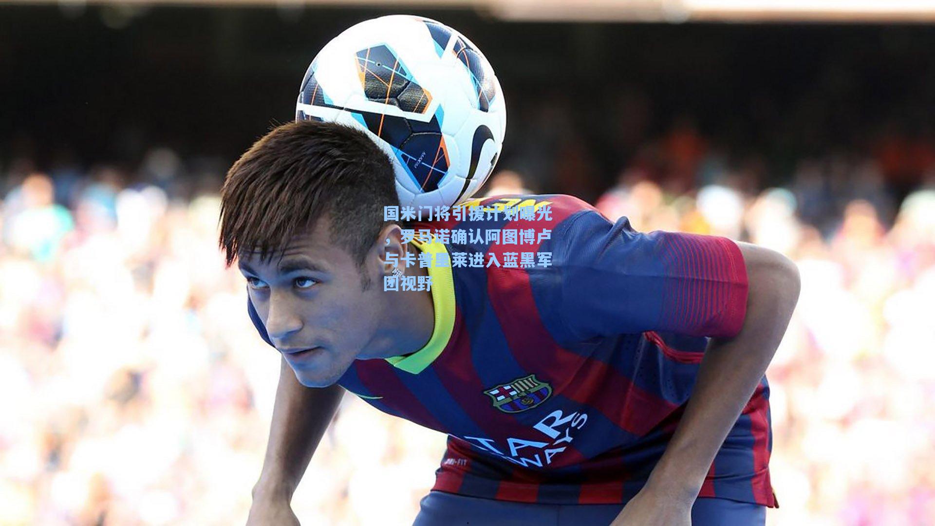 国米门将引援计划曝光，罗马诺确认阿图博卢与卡普里莱进入蓝黑军团视野