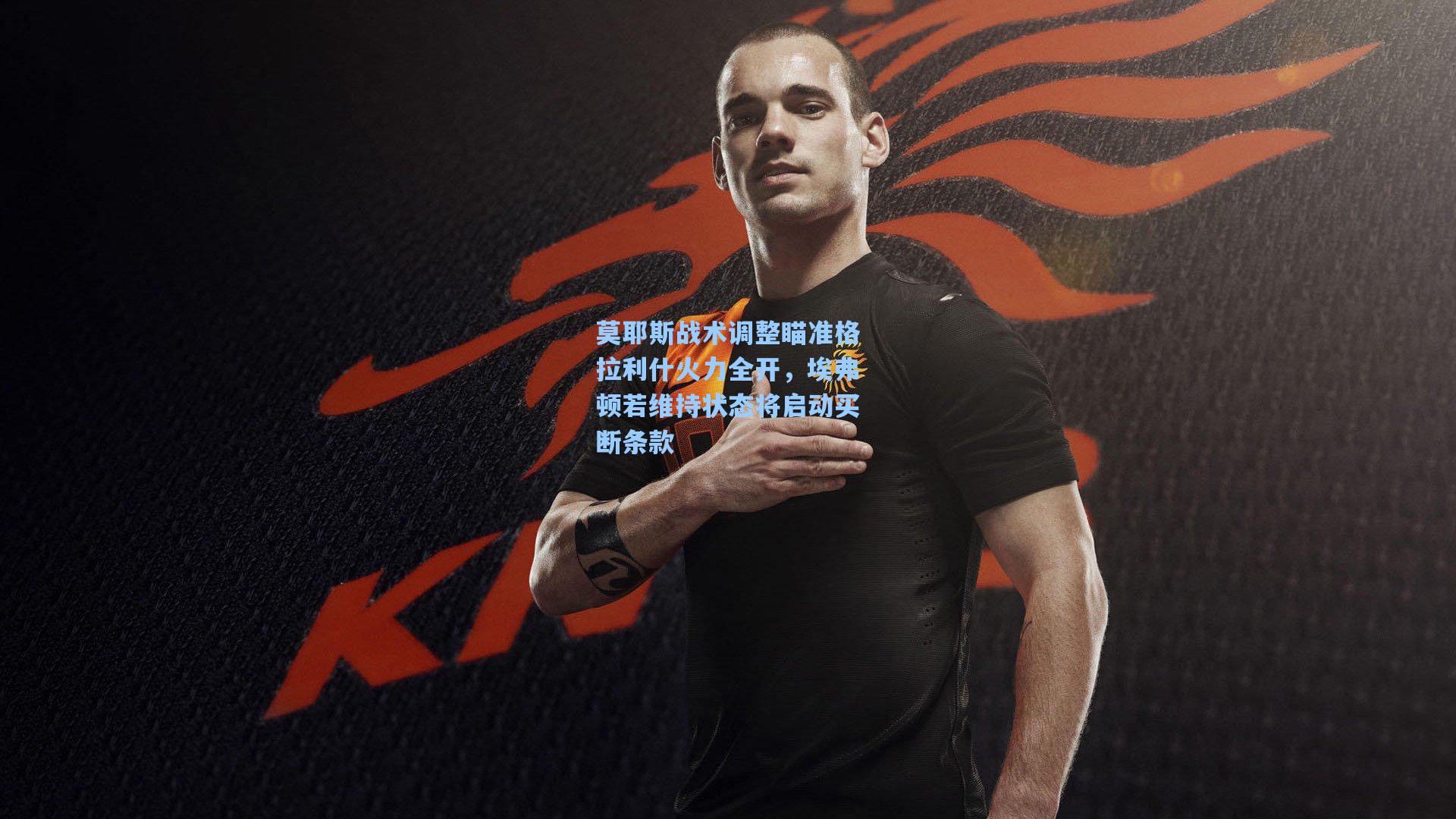 莫耶斯战术调整瞄准格拉利什火力全开,埃弗顿若维持状态将启动买断条款