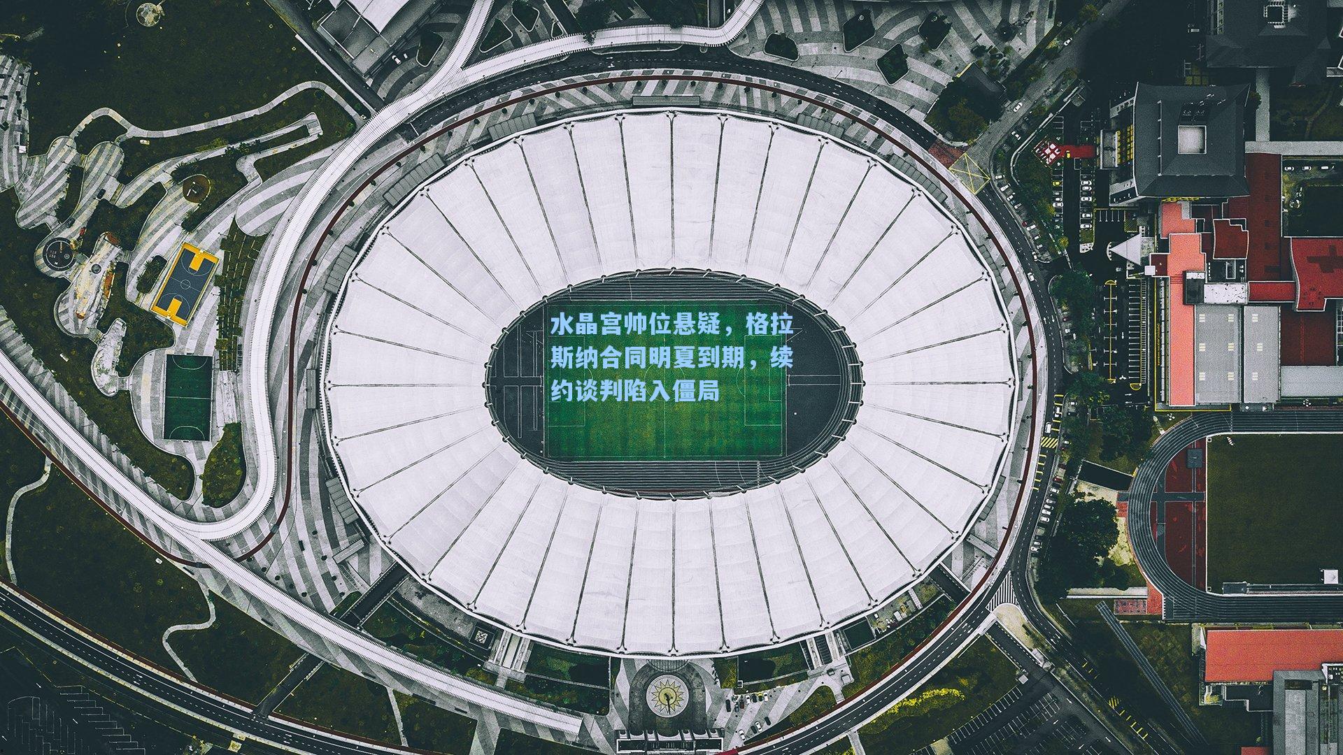 水晶宫帅位悬疑，格拉斯纳合同明夏到期，续约谈判陷入僵局