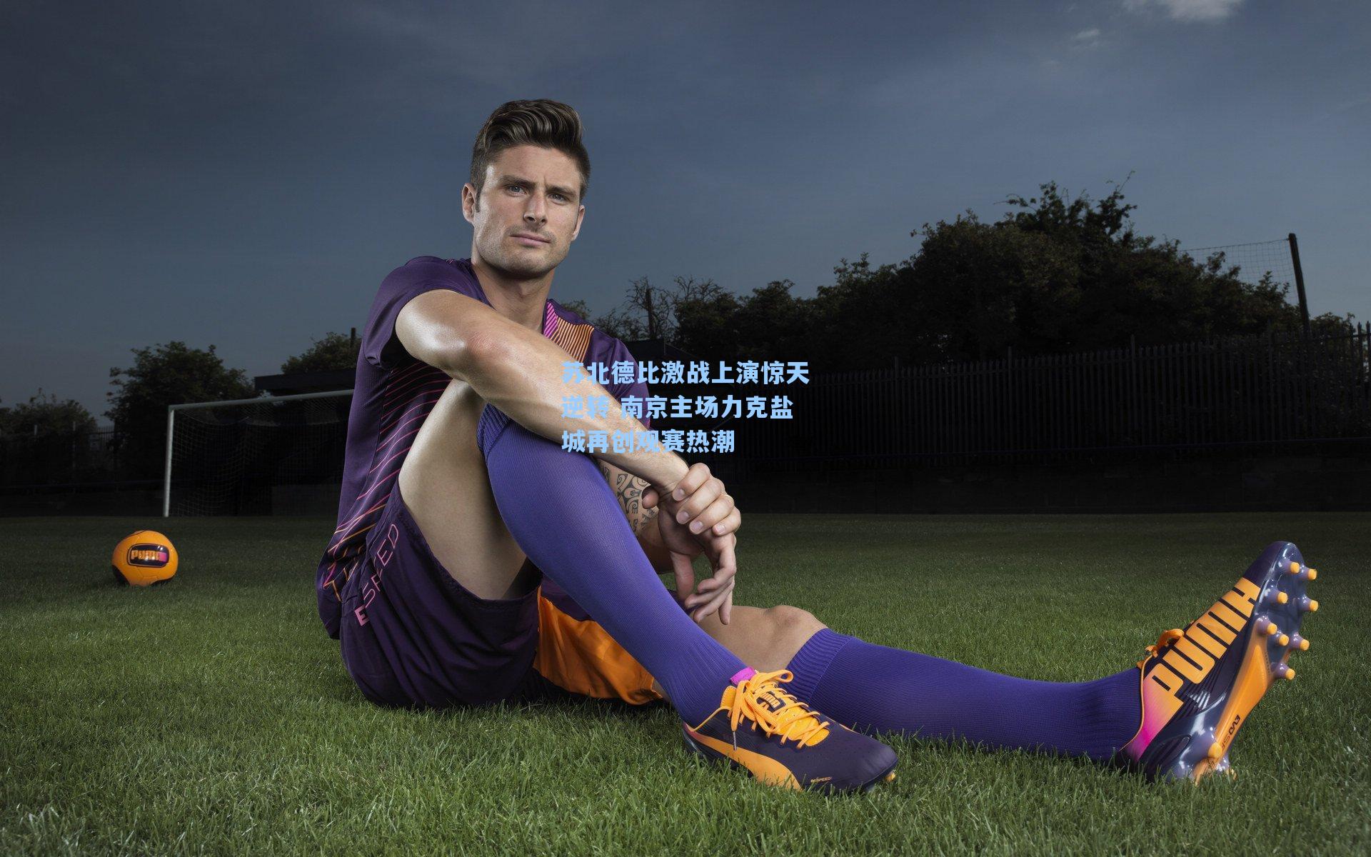 苏北德比激战上演惊天逆转 南京主场力克盐城再创观赛热潮