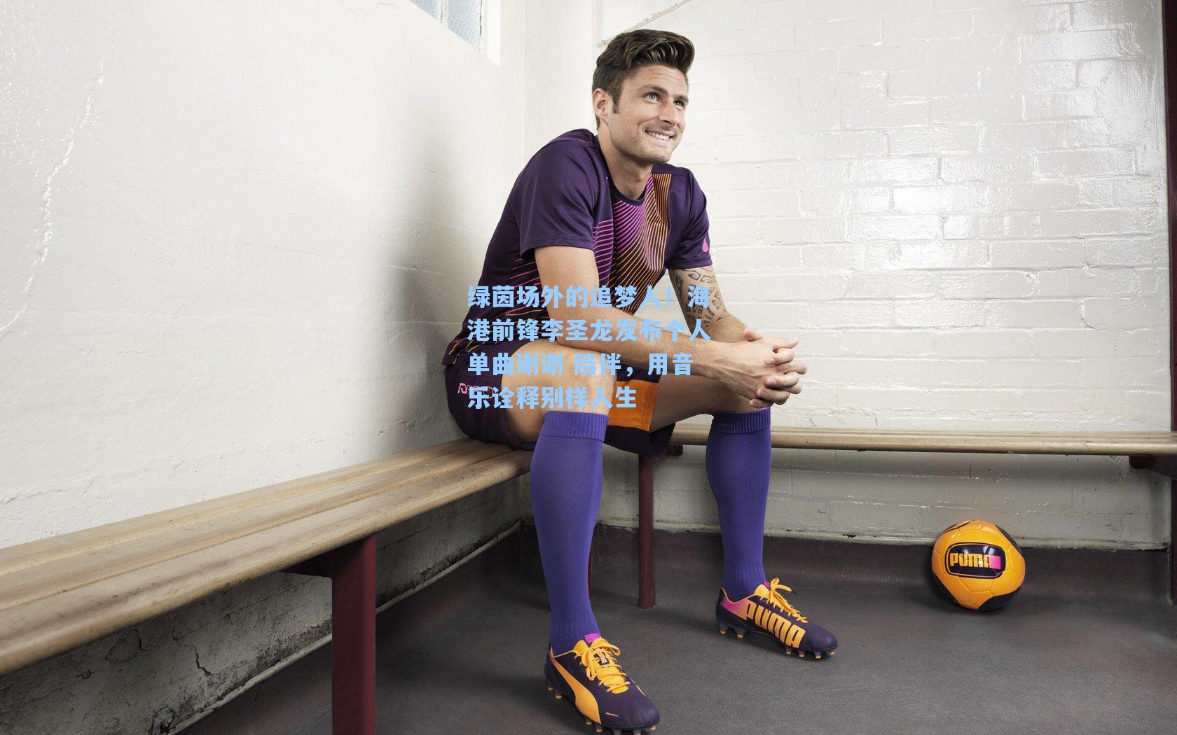 绿茵场外的追梦人！海港前锋李圣龙发布个人单曲谢谢 陪伴，用音乐诠释别样人生