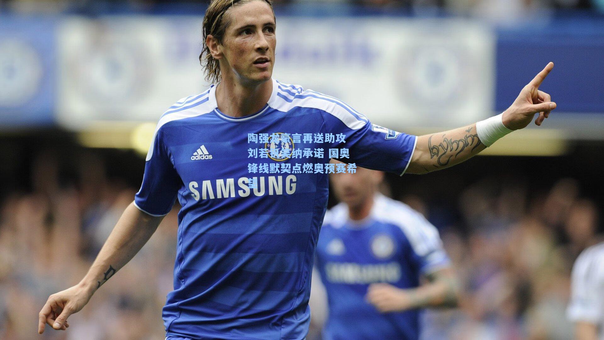 陶强龙豪言再送助攻 刘若钒笑纳承诺 国奥锋线默契点燃奥预赛希望