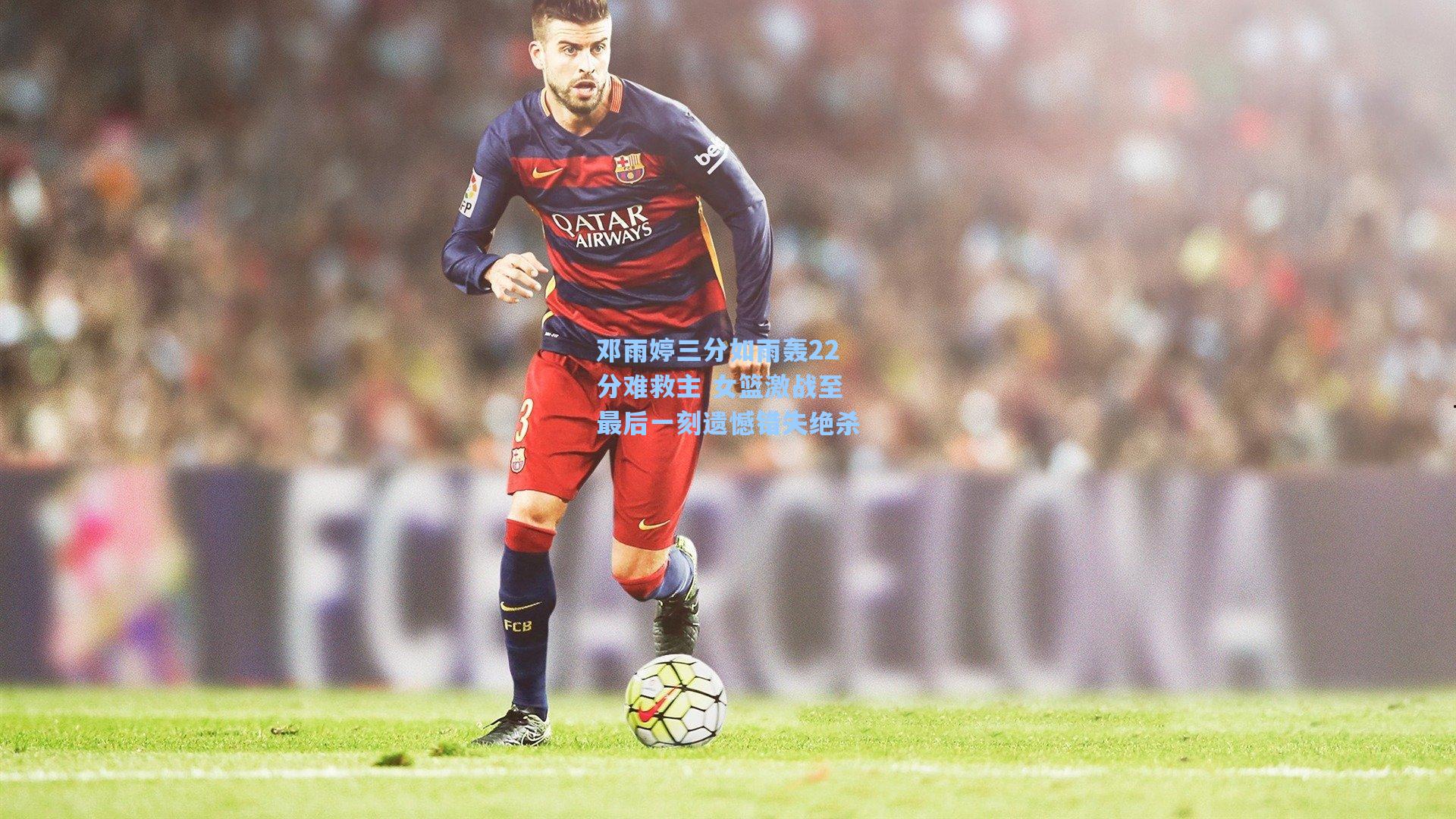 邓雨婷三分如雨轰22分难救主 女篮激战至最后一刻遗憾错失绝杀